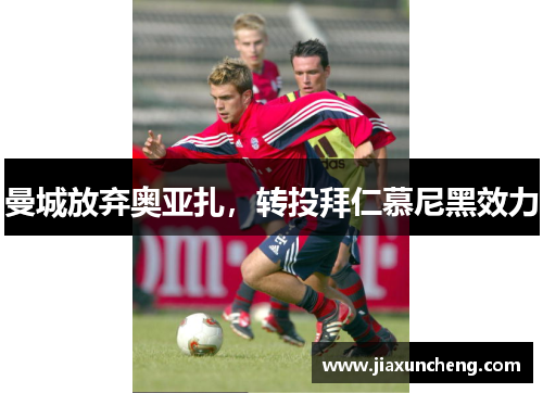 曼城放弃奥亚扎，转投拜仁慕尼黑效力